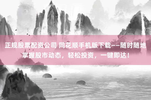 正规股票配资公司 同花顺手机版下载——随时随地掌握股市动态，轻松投资，一键即达！