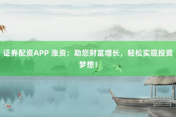 证券配资APP 涨资：助您财富增长，轻松实现投资梦想！