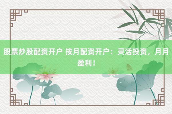 股票炒股配资开户 按月配资开户：灵活投资，月月盈利！