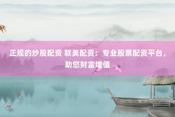正规的炒股配资 联美配资：专业股票配资平台，助您财富增值