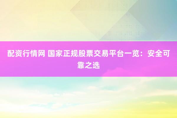 配资行情网 国家正规股票交易平台一览：安全可靠之选
