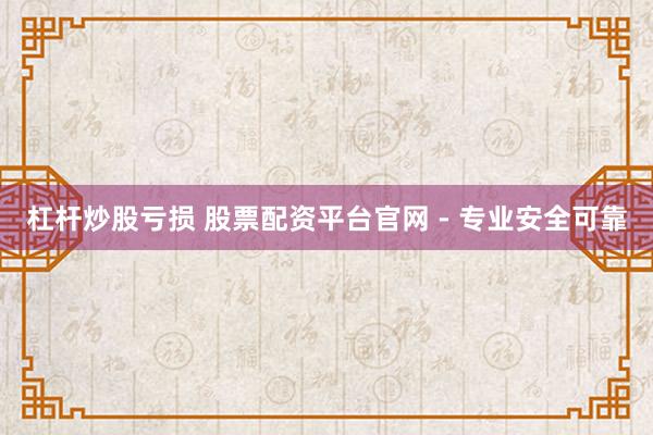 杠杆炒股亏损 股票配资平台官网 - 专业安全可靠