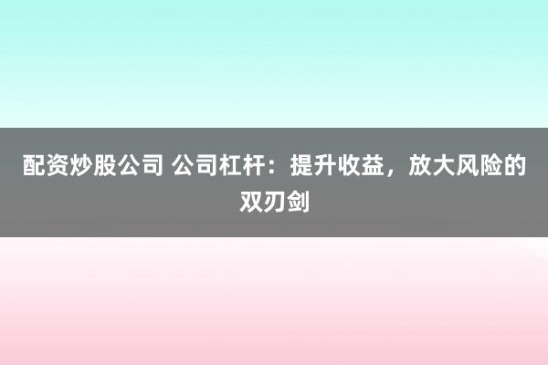 配资炒股公司 公司杠杆：提升收益，放大风险的双刃剑