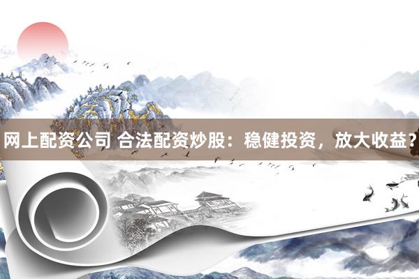 网上配资公司 合法配资炒股：稳健投资，放大收益？