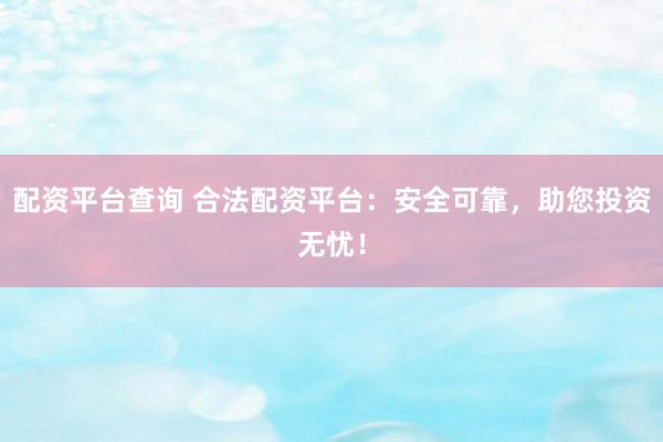 配资平台查询 合法配资平台：安全可靠，助您投资无忧！