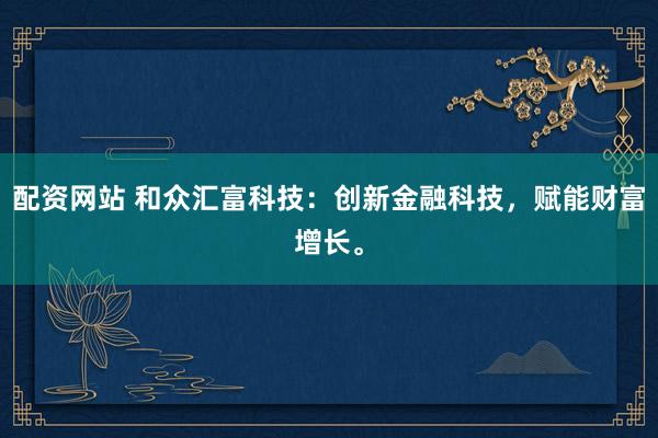 配资网站 和众汇富科技：创新金融科技，赋能财富增长。