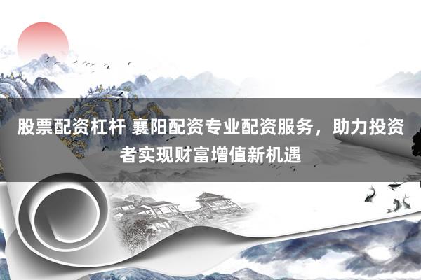 股票配资杠杆 襄阳配资专业配资服务，助力投资者实现财富增值新机遇