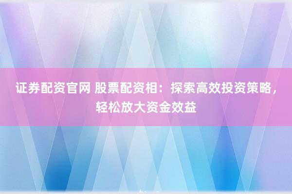 证券配资官网 股票配资相：探索高效投资策略，轻松放大资金效益