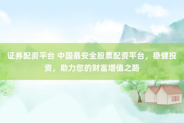 证券配资平台 中国最安全股票配资平台，稳健投资，助力您的财富增值之路