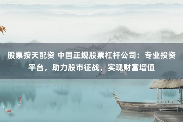 股票按天配资 中国正规股票杠杆公司：专业投资平台，助力股市征战，实现财富增值