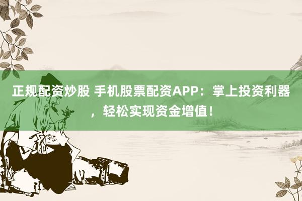 正规配资炒股 手机股票配资APP：掌上投资利器，轻松实现资金增值！