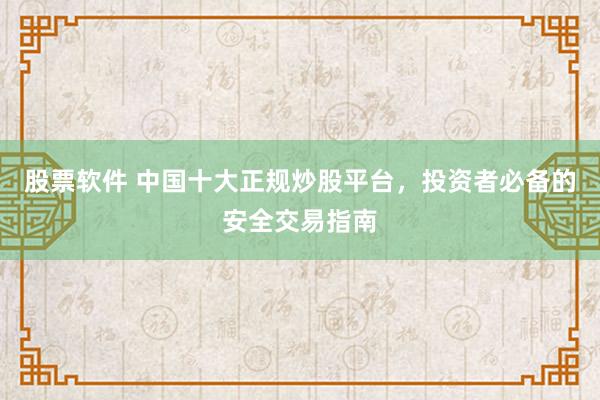 股票软件 中国十大正规炒股平台，投资者必备的安全交易指南
