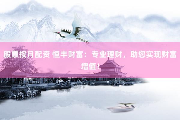 股票按月配资 恒丰财富：专业理财，助您实现财富增值！