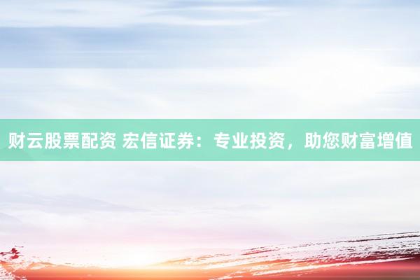 财云股票配资 宏信证券：专业投资，助您财富增值