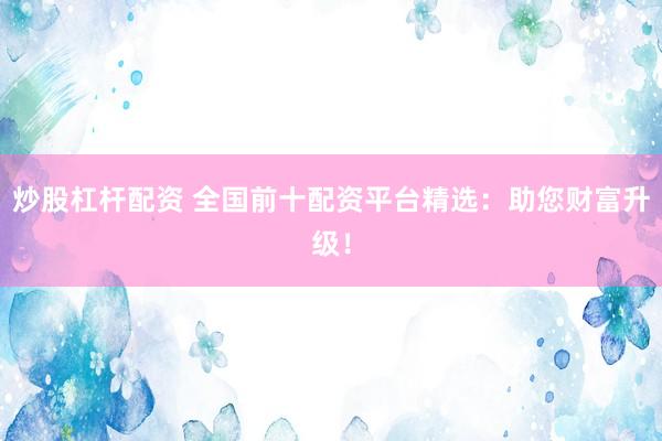 炒股杠杆配资 全国前十配资平台精选：助您财富升级！