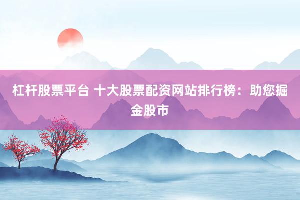 杠杆股票平台 十大股票配资网站排行榜：助您掘金股市