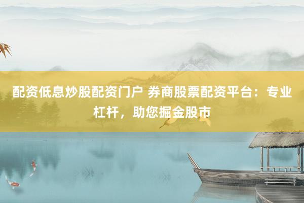 配资低息炒股配资门户 券商股票配资平台：专业杠杆，助您掘金股市