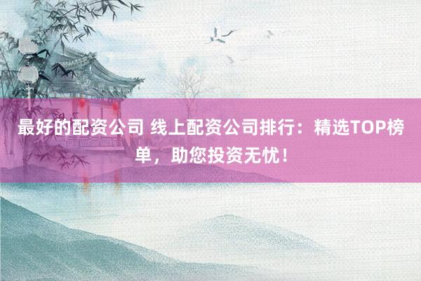 最好的配资公司 线上配资公司排行：精选TOP榜单，助您投资无忧！