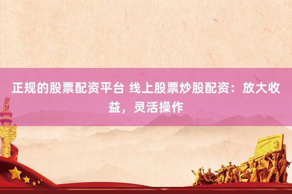 正规的股票配资平台 线上股票炒股配资：放大收益，灵活操作