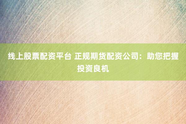 线上股票配资平台 正规期货配资公司：助您把握投资良机