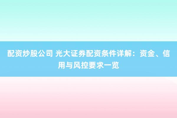 配资炒股公司 光大证券配资条件详解：资金、信用与风控要求一览