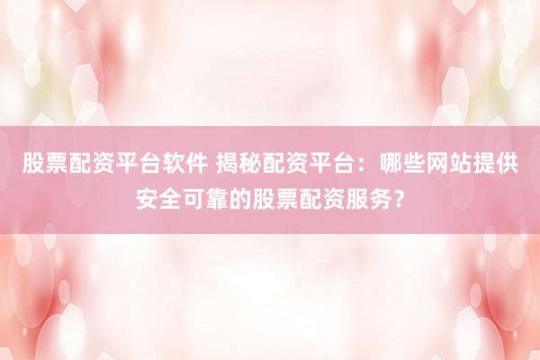 股票配资平台软件 揭秘配资平台：哪些网站提供安全可靠的股票配资服务？