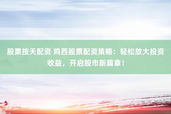 股票按天配资 鸡西股票配资策略：轻松放大投资收益，开启股市新篇章！