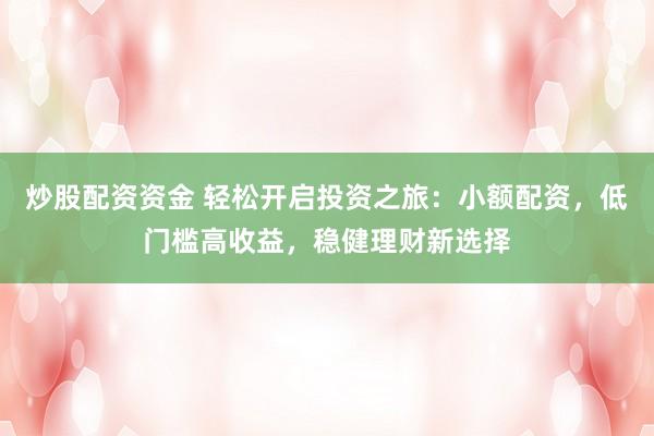 炒股配资资金 轻松开启投资之旅：小额配资，低门槛高收益，稳健理财新选择