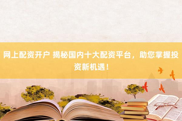 网上配资开户 揭秘国内十大配资平台，助您掌握投资新机遇！