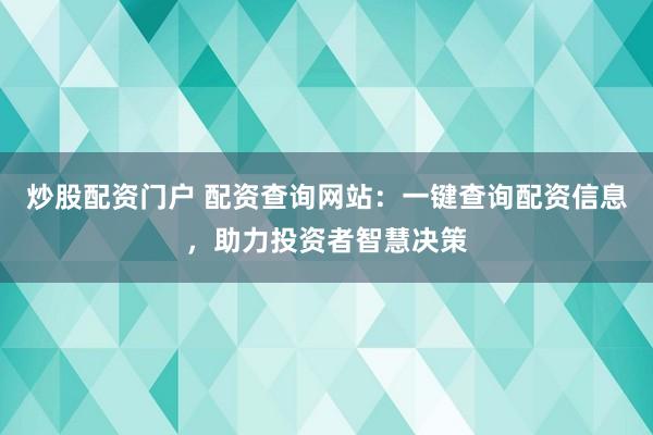 炒股配资门户 配资查询网站：一键查询配资信息，助力投资者智慧决策