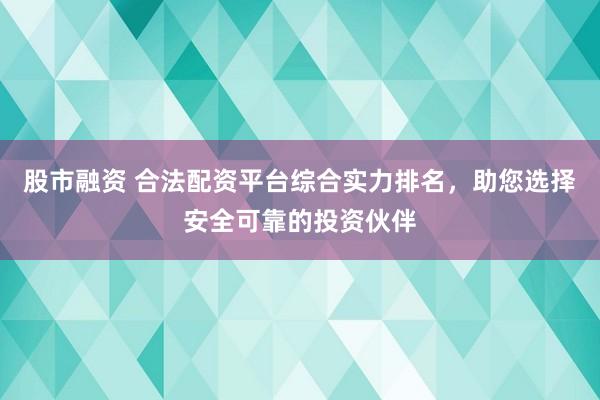 股市融资 合法配资平台综合实力排名，助您选择安全可靠的投资伙伴