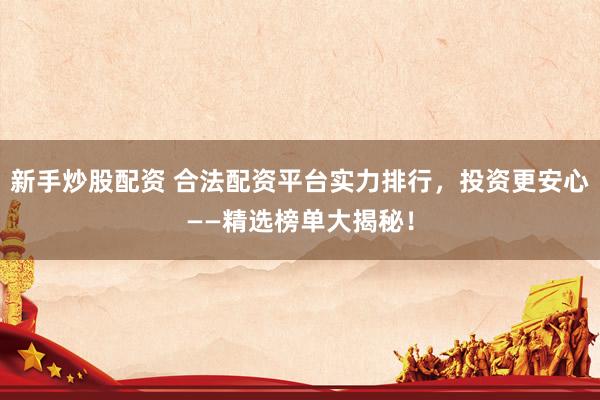 新手炒股配资 合法配资平台实力排行，投资更安心——精选榜单大揭秘！