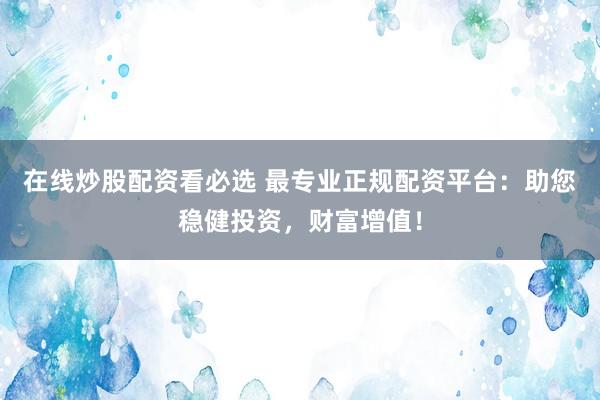 在线炒股配资看必选 最专业正规配资平台：助您稳健投资，财富增值！