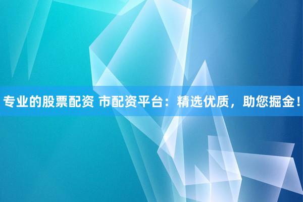 专业的股票配资 市配资平台：精选优质，助您掘金！