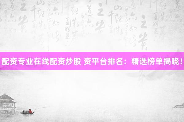 配资专业在线配资炒股 资平台排名：精选榜单揭晓！