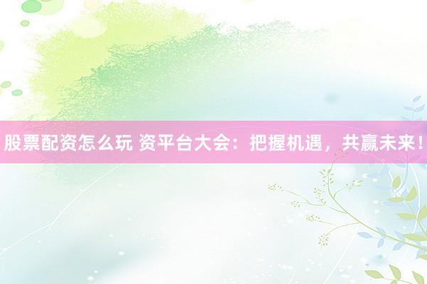 股票配资怎么玩 资平台大会：把握机遇，共赢未来！
