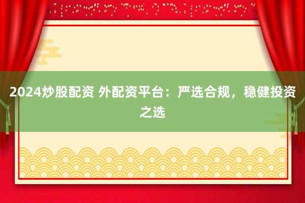 2024炒股配资 外配资平台：严选合规，稳健投资之选
