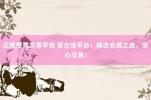 正规股票交易平台 资合法平台：精选合规之选，安心交易！