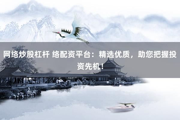 网络炒股杠杆 络配资平台：精选优质，助您把握投资先机！