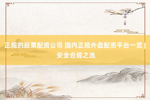 正规的股票配资公司 国内正规外盘配资平台一览 | 安全合规之选