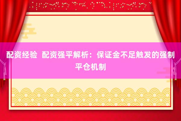 配资经验  配资强平解析：保证金不足触发的强制平仓机制