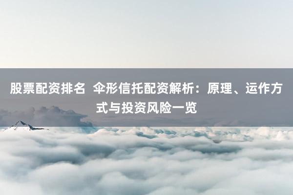 股票配资排名  伞形信托配资解析：原理、运作方式与投资风险一览