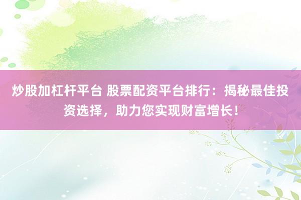 炒股加杠杆平台 股票配资平台排行：揭秘最佳投资选择，助力您实现财富增长！