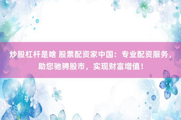 炒股杠杆是啥 股票配资家中国：专业配资服务，助您驰骋股市，实现财富增值！