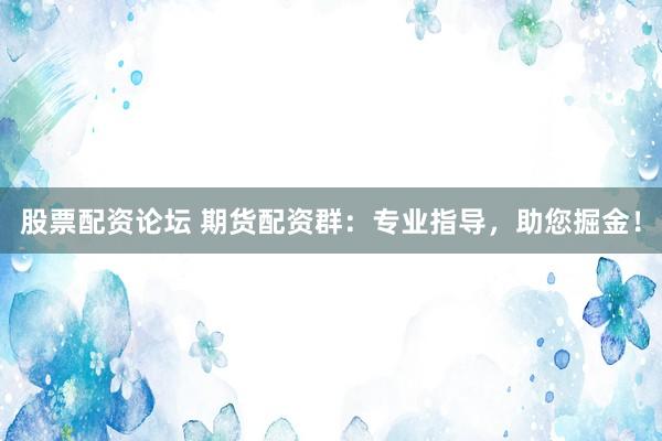 股票配资论坛 期货配资群：专业指导，助您掘金！