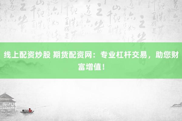 线上配资炒股 期货配资网：专业杠杆交易，助您财富增值！