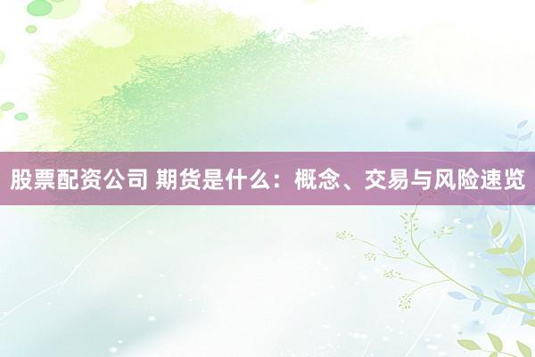 股票配资公司 期货是什么：概念、交易与风险速览