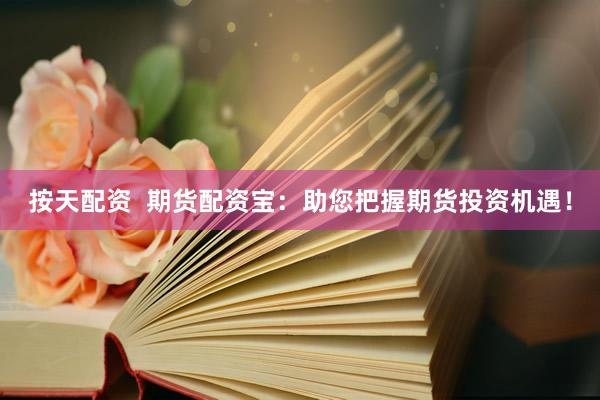 按天配资  期货配资宝：助您把握期货投资机遇！