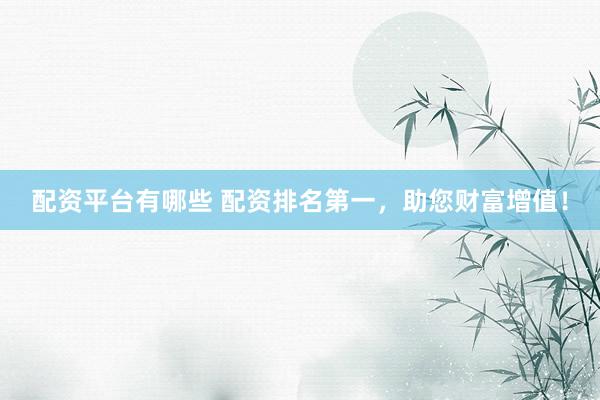 配资平台有哪些 配资排名第一，助您财富增值！
