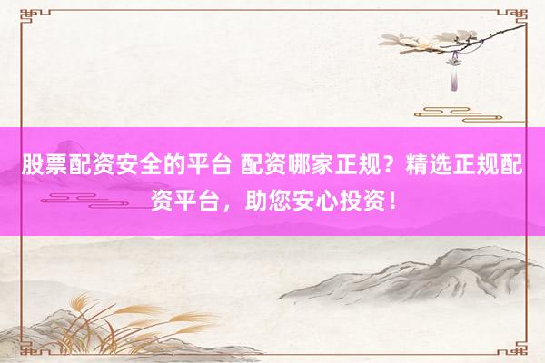 股票配资安全的平台 配资哪家正规？精选正规配资平台，助您安心投资！